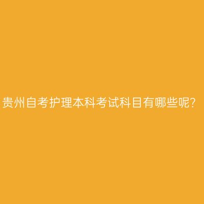 贵州自考护理本科考试科目有哪些呢？