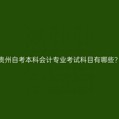 贵州自考本科会计专业考试科目有哪些?