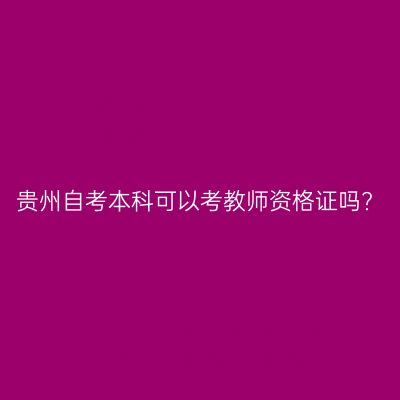 贵州自考本科可以考教师资格证吗?
