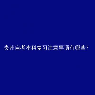 贵州自考本科复习注意事项有哪些?