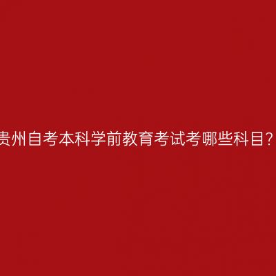 贵州自考本科学前教育考试考哪些科目?