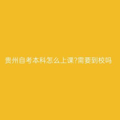 贵州自考本科怎么上课?需要到校吗