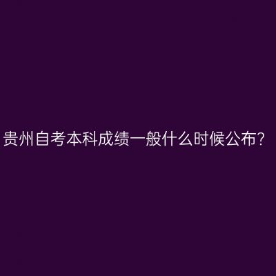贵州自考本科成绩一般什么时候公布?