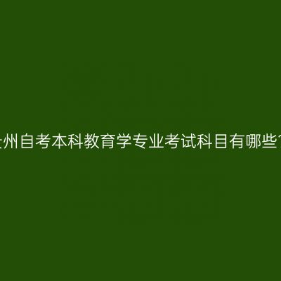 贵州自考本科教育学专业考试科目有哪些?