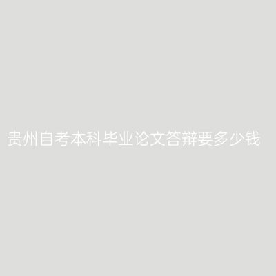 贵州自考本科毕业论文答辩要多少钱