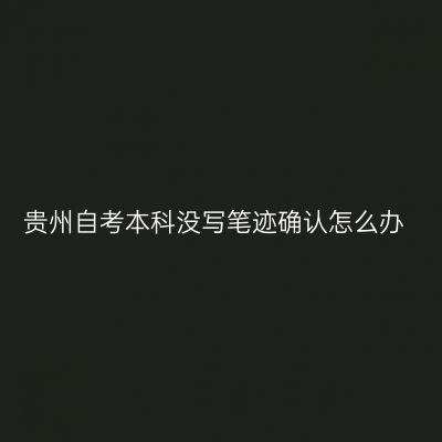 贵州自考本科没写笔迹确认怎么办