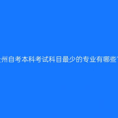 贵州自考本科考试科目最少的专业有哪些?