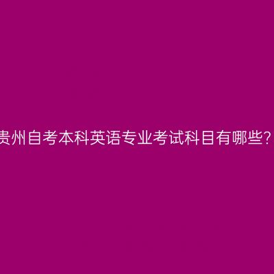 贵州自考本科英语专业考试科目有哪些?
