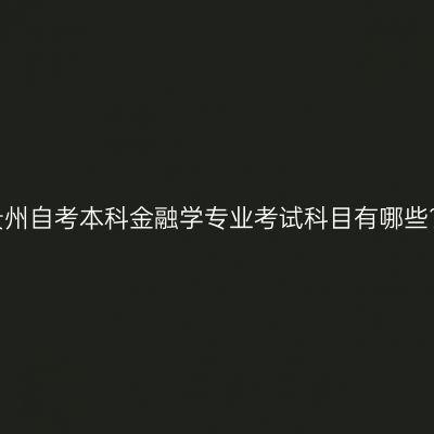 贵州自考本科金融学专业考试科目有哪些?