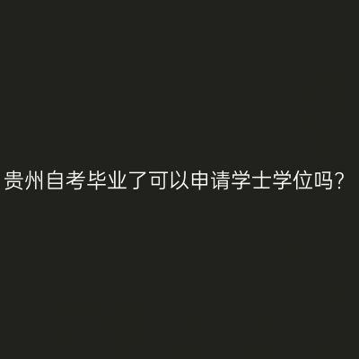 贵州自考毕业了可以申请学士学位吗?