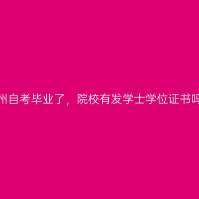 贵州自考毕业了，院校有发学士学位证书吗？