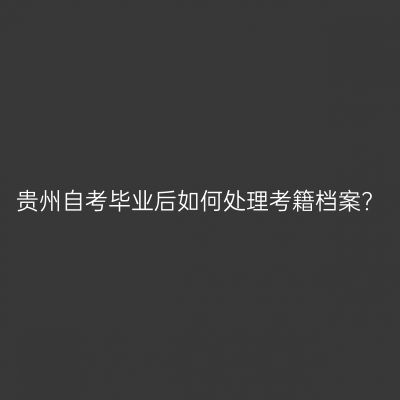 贵州自考毕业后如何处理考籍档案?
