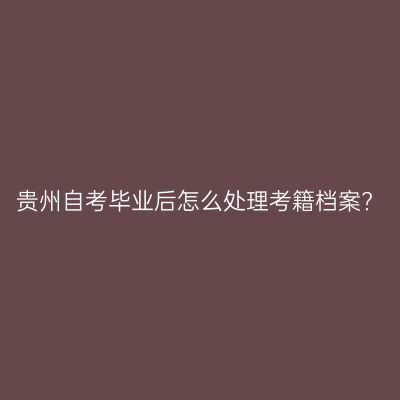 贵州自考毕业后怎么处理考籍档案?