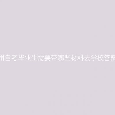 贵州自考毕业生需要带哪些材料去学校答辩?