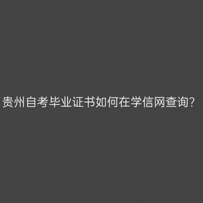 贵州自考毕业证书如何在学信网查询?