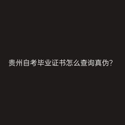 贵州自考毕业证书怎么查询真伪?