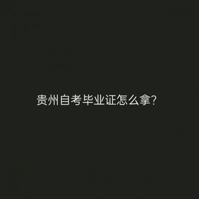 贵州自考毕业证怎么拿?