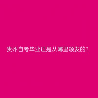 贵州自考毕业证是从哪里颁发的?