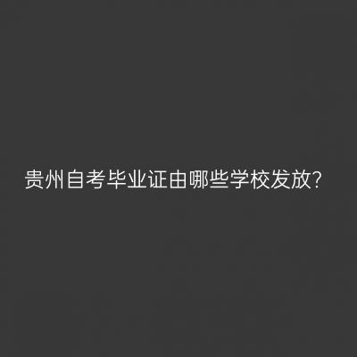 贵州自考毕业证由哪些学校发放?