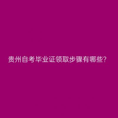 贵州自考毕业证领取步骤有哪些?
