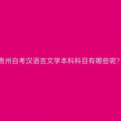 贵州自考汉语言文学本科科目有哪些呢？