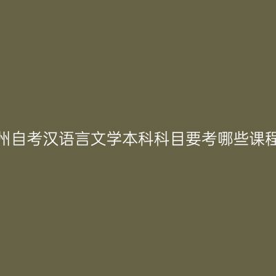 贵州自考汉语言文学本科科目要考哪些课程？