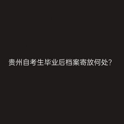 贵州自考生毕业后档案寄放何处?