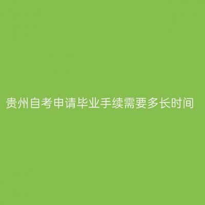 贵州自考申请毕业手续需要多长时间