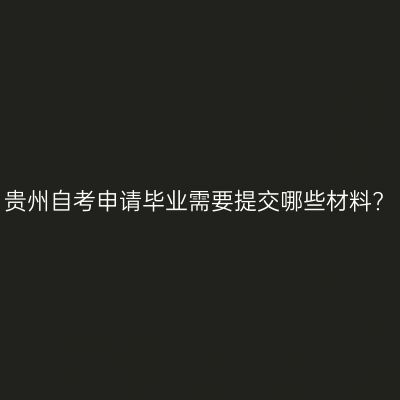 贵州自考申请毕业需要提交哪些材料?