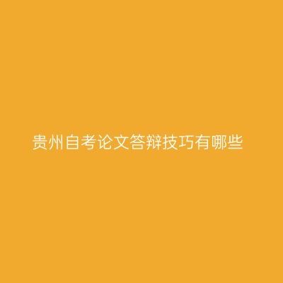 贵州自考论文答辩技巧有哪些