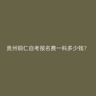 贵州铜仁自考报名费一科多少钱?