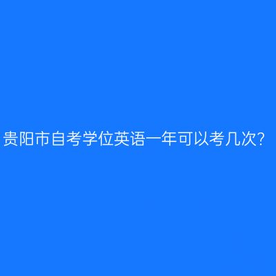 贵阳市自考学位英语一年可以考几次?