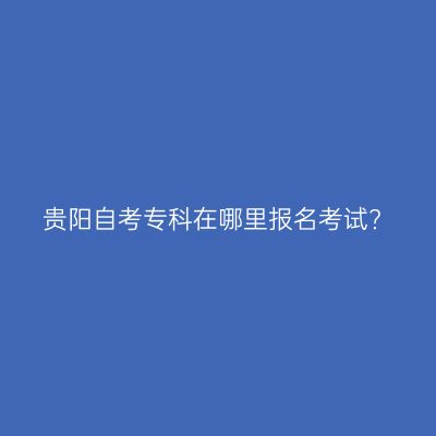 贵阳自考专科在哪里报名考试?