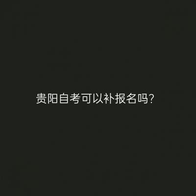 贵阳自考可以补报名吗?