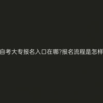 贵阳自考大专报名入口在哪?报名流程是怎样的?