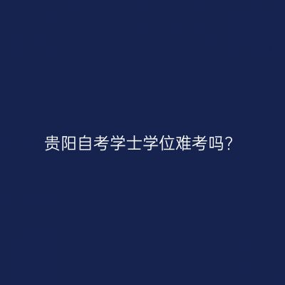 贵阳自考学士学位难考吗?