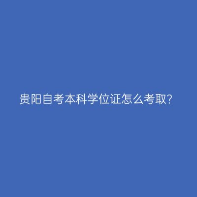 贵阳自考本科学位证怎么考取?