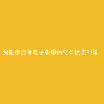 资阳市自考电子版申请材料接收邮箱