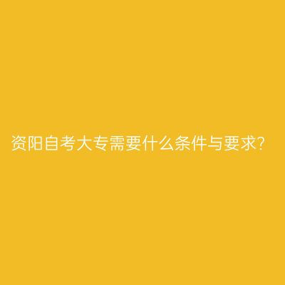 资阳自考大专需要什么条件与要求?