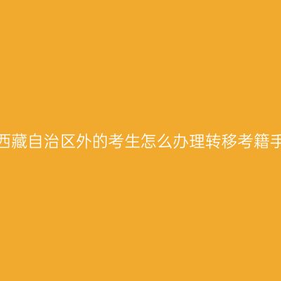转往西藏自治区外的考生怎么办理转移考籍手续？
