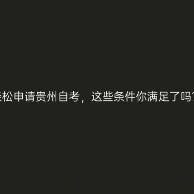 轻松申请贵州自考，这些条件你满足了吗？