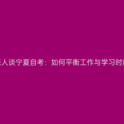 过来人谈宁夏自考：如何平衡工作与学习时间？