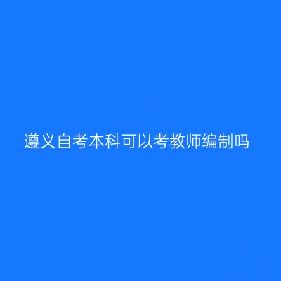 遵义自考本科可以考教师编制吗