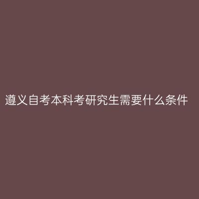 遵义自考本科考研究生需要什么条件