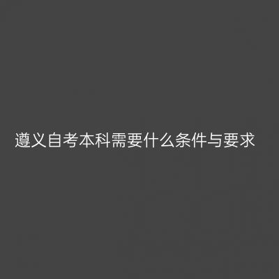 遵义自考本科需要什么条件与要求
