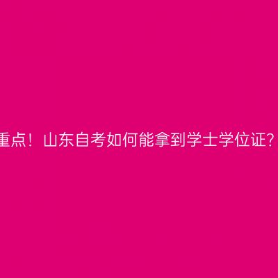 重点！山东自考如何能拿到学士学位证？