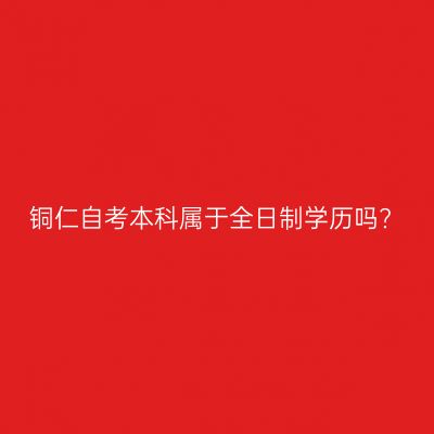 铜仁自考本科属于全日制学历吗?