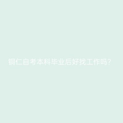 铜仁自考本科毕业后好找工作吗?