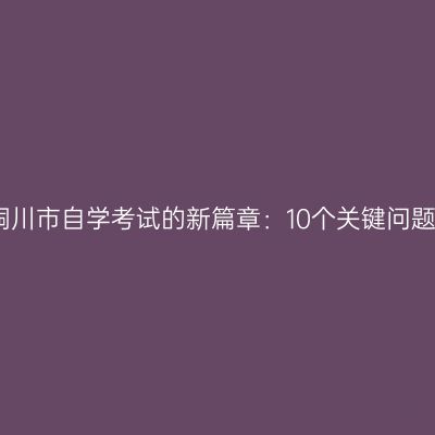 铜川市自学考试的新篇章：10个关键问题