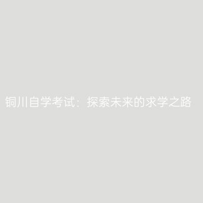 铜川自学考试：探索未来的求学之路